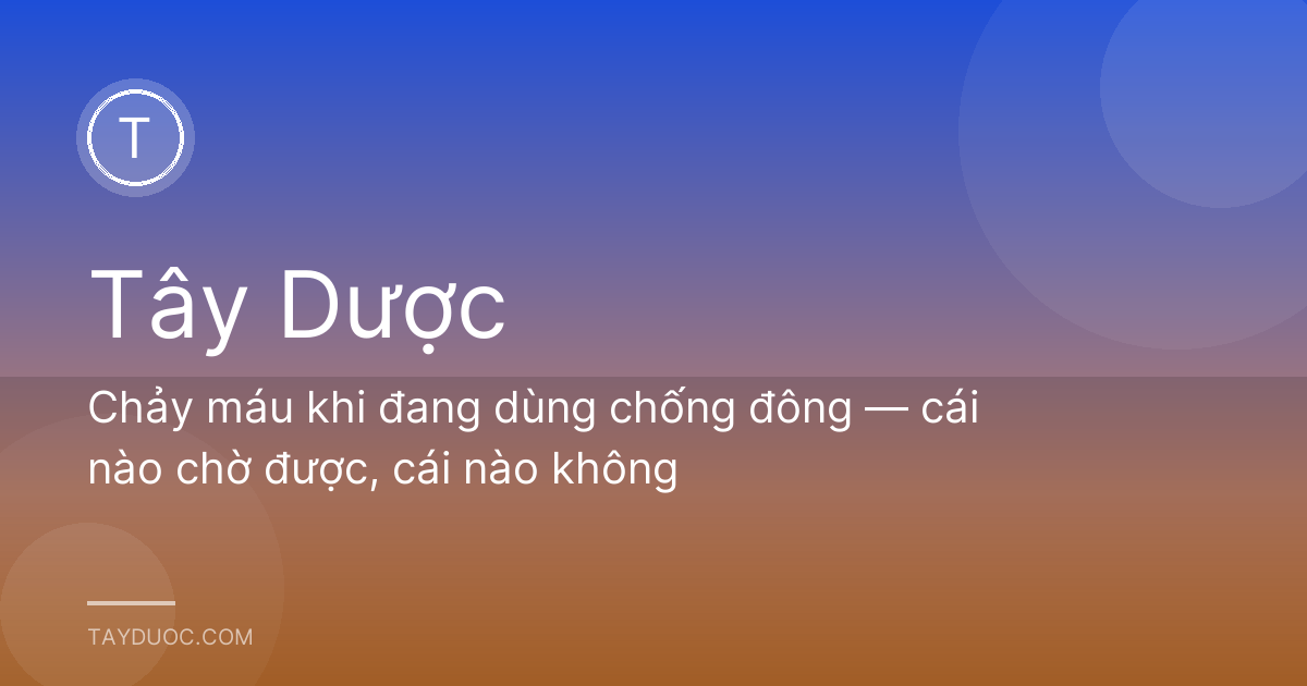Chảy máu khi đang dùng chống đông — cái nào chờ được, cái nào không