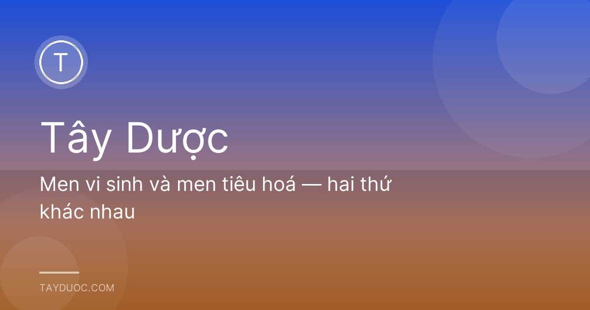 Men vi sinh và men tiêu hoá — hai thứ khác nhau