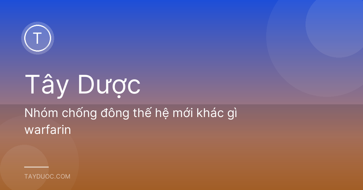 Nhóm chống đông thế hệ mới khác gì warfarin