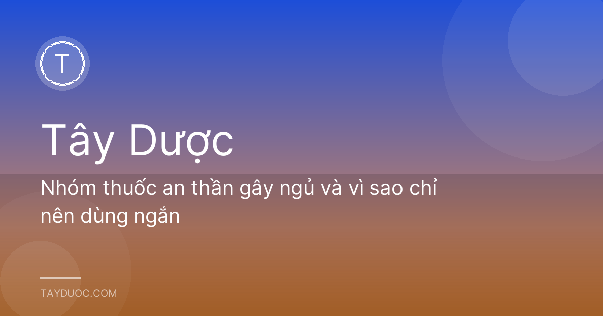 Nhóm thuốc an thần gây ngủ và vì sao chỉ nên dùng ngắn