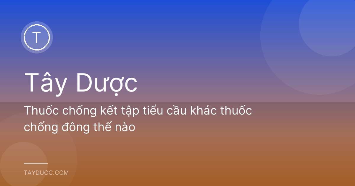Thuốc chống kết tập tiểu cầu khác thuốc chống đông thế nào