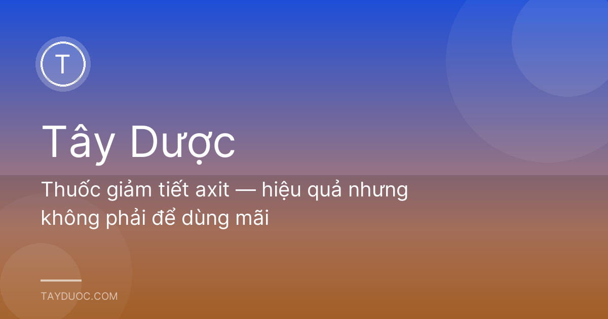 Thuốc giảm tiết axit — hiệu quả nhưng không phải để dùng mãi