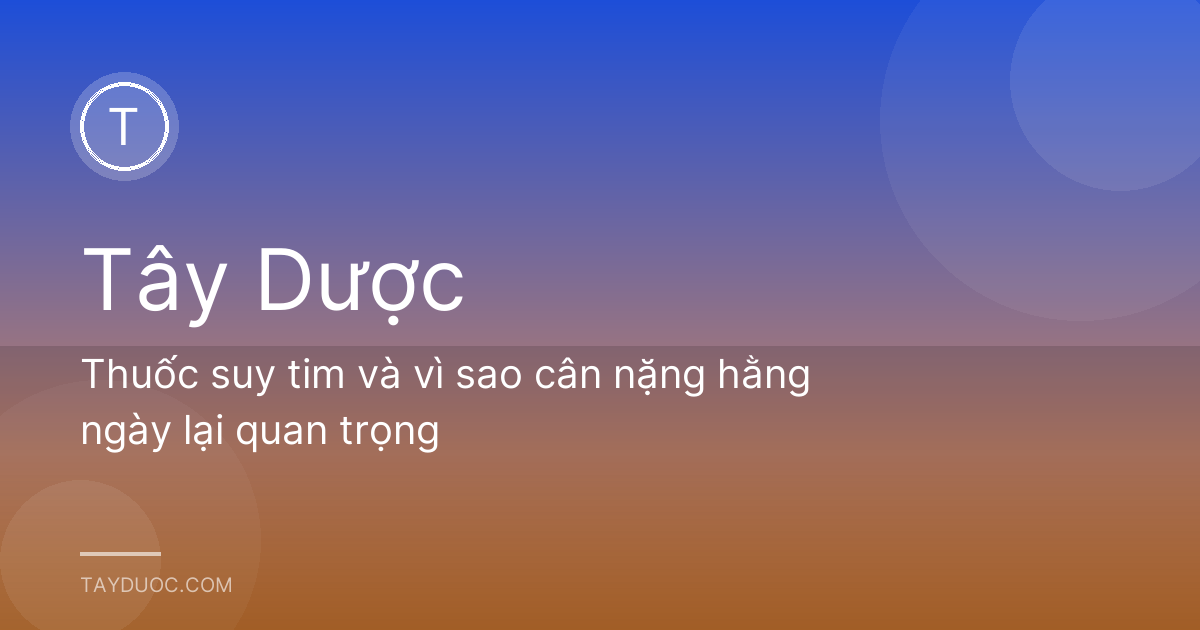 Thuốc suy tim và vì sao cân nặng hằng ngày lại quan trọng
