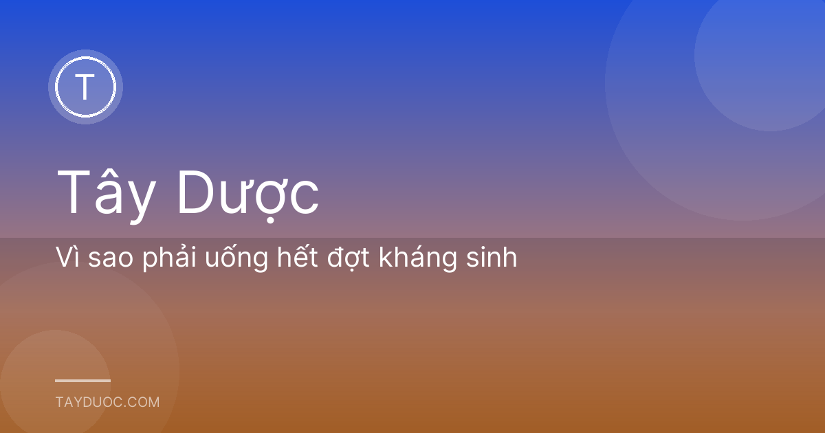 Vì sao phải uống hết đợt kháng sinh