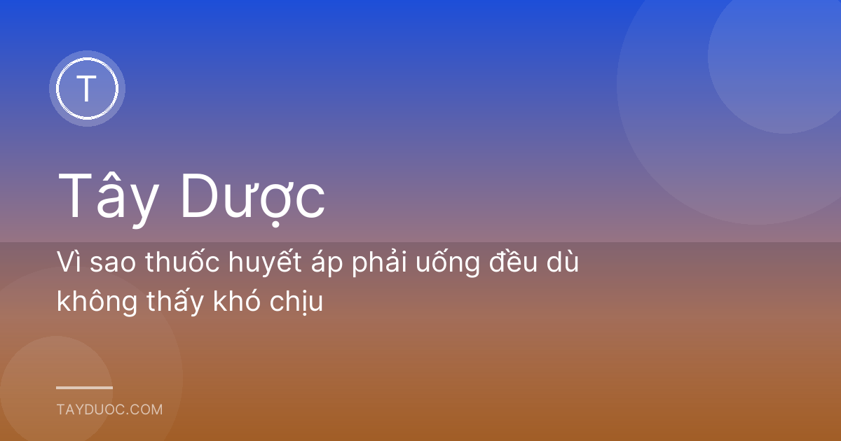Vì sao thuốc huyết áp phải uống đều dù không thấy khó chịu